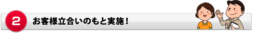 お客様立会いのもと実施! お客様立会いのもと実施!