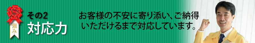 ヴァリアスの強みその2　対応力　お客様の不安に寄り添い、ご納得いただけるまで対応しています。