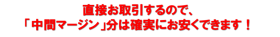 直接お取引するので、「中間マージン」分は確実にお安くできます！