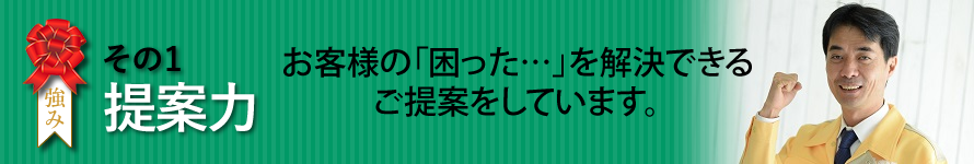 ヴァリアスの強み　その1　提案力　　お客様の「困った…」を解決できるご提案をしています。