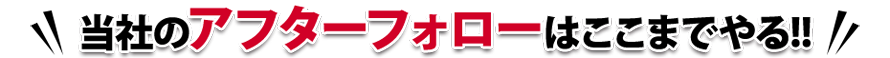 当社のアフターフォローはここまでやる！！