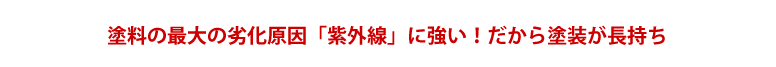 塗料の最大の劣化原因「紫外線」に強い！だから塗装が長持ち