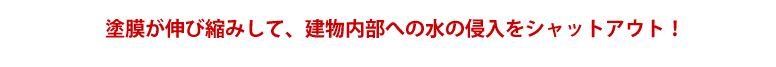 塗膜が伸び縮みして、建物内部への水の侵入をシャットアウト！