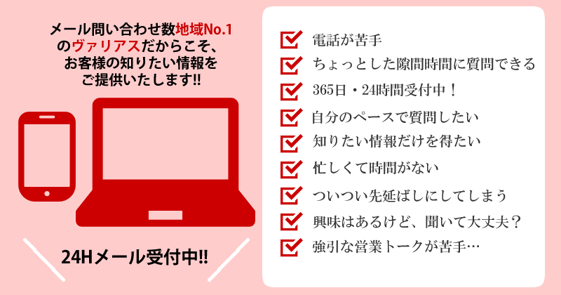 メールお問合せ数、地域域No.1のヴァリアスだからこそお客様の知りたい情報をご提供します。