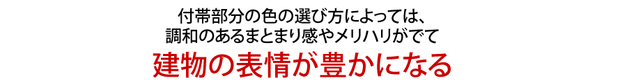 付帯部分の色の選び方によっては、調和のあるまとまり感やメリハリがでて建物の表情が豊かになる