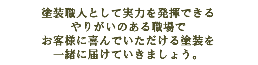 塗装職人として実力を発揮できるやりがいのある職場でお客様に喜んでいただける塗装を一緒に届けていきましょう。