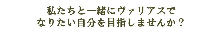 私たちと一緒にヴァリアスでなりたい自分を目指しませんか？