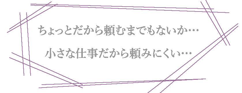 ちょっとだから頼むまでもないか…　小さな仕事だから頼みにくい…