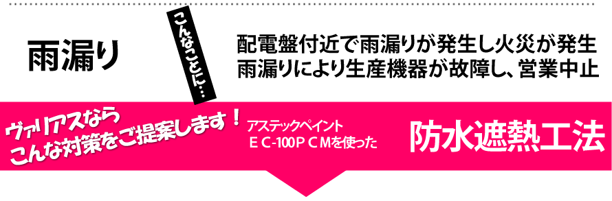 雨漏り、配電盤付近で雨漏りが発生し火災が発生、雨漏りにより生産機器が故障し営業中止　ヴァリアスならこんな対策をご提案。　アステックペイントEC-100PCMを使った防水遮熱工法