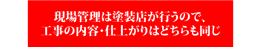 現場管理は塗装店が行うので、工事の内容・仕上がりはどちらも同じ