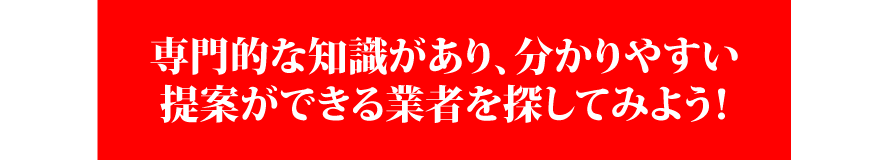 専門的な知識があり、わかりやすい提案ができる業者を探してみよう！