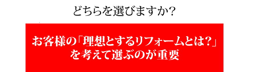 どちらを選びますか？お客様の「理想とするリフォームとは？」を考えて選ぶのが重要