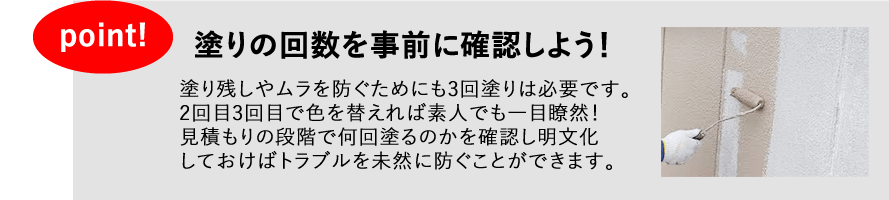 塗りの回数を事前に確認しよう！　塗り残しやムラを防ぐためにも3回塗りは必要です。2回目3回目で色を替えれば素人でも一目瞭然！見積もりの段階で南海塗るのかを確認して明文化しておけばトラブルを未然に防ぐことができます。