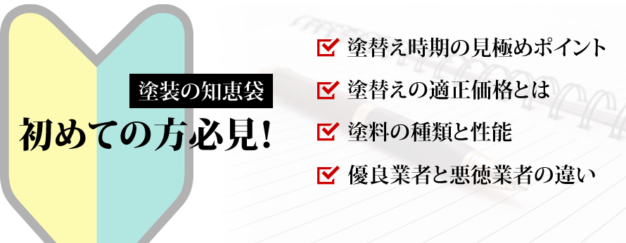 はじめての方必見！塗装の知恵袋　　塗り替え時期の見極めポイント　塗り替えの適正価格とは　塗料の種類と性能　優良業者と悪徳業者の違い