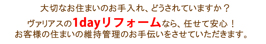 大切なお住まいのお手入れ、どうされていますか？ヴァリアスの1dayリフォームなら、任せて安心！ お客様の住まいの維持管理のお手伝いをさせていただきます。