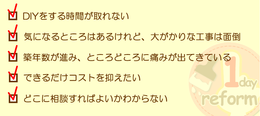 DIYをする時間が取れない、気になるところはあるけれど、大がかりな工事は面倒、築年数が進み、ところどころに痛みが出てきている、できるだけコストを抑えたい、どこに相談すればよいかわからない