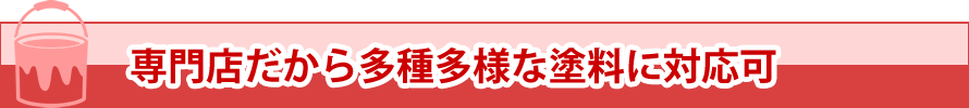 専門店だから多種多様な塗料に対応可