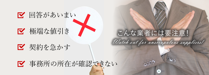 こんな業者には要注意！　回答があいまい　極端な値引き　契約を急かす　事務所の所在が確認できない