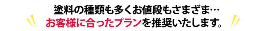 塗料の種類も多くお値段もさまざま・・お客様に合ったプランを推奨いたします。