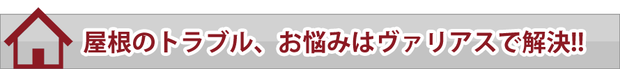 屋根のトラブル、お悩みはヴァリアスで解決!!