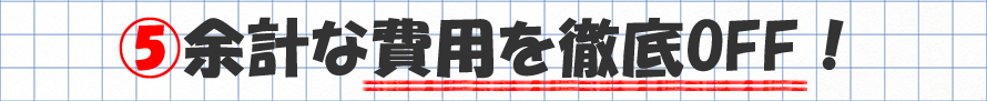 余計な費用を」徹底OFF