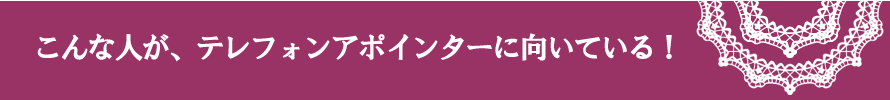 こんな人が、テレフォンアポインターに向いている！