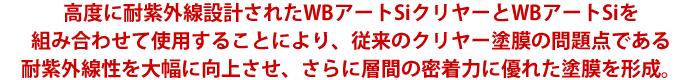 wb_05 高度に耐紫外線設計されたWBアートを組み合わせて使用することにより、従来のクリヤー塗膜の問題点である耐紫外線性を大幅に向上させ、さらに層間の密着力に優れた塗膜を形成