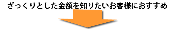 ざっくりとした金額を知りたいお客様におすすめ